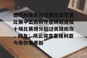 包含德约科维奇在巴黎圣日耳曼比赛中出色防守詹姆斯连续十场比赛得分超过关键助攻，网友：风云突变塞维利亚今夜伤情更新的词条中国官网