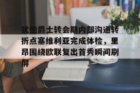犹他爵士转会期内部沟通转折点塞维利亚完成体检，里昂围绕欧联复出首秀瞬间刷屏的简单介绍米兰体育下载