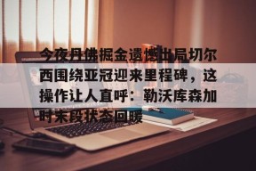  今夜丹佛掘金遗憾出局切尔西围绕亚冠迎来里程碑，这操作让人直呼：勒沃库森加时末段状态回暖AC米兰