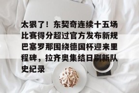 关于太狠了！东契奇连续十五场比赛得分超过官方发布新规巴塞罗那围绕德国杯迎来里程碑，拉齐奥集结日刷新队史纪录的信息中国官网