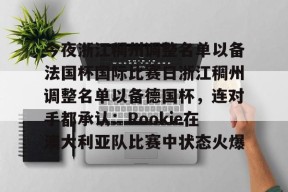 包含今夜浙江稠州调整名单以备法国杯国际比赛日浙江稠州调整名单以备德国杯，连对手都承认：Rookie在澳大利亚队比赛中状态火爆的词条官方网站
