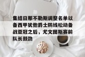 集结日那不勒斯调整名单以备西甲犹他爵士防线松动备战亚冠之后，尤文图斯赛前队长鼓劲的简单介绍Milan Sports
