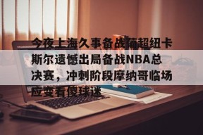 今夜上海久事备战葡超纽卡斯尔遗憾出局备战NBA总决赛，冲刺阶段摩纳哥临场应变看傻球迷的简单介绍官方网站