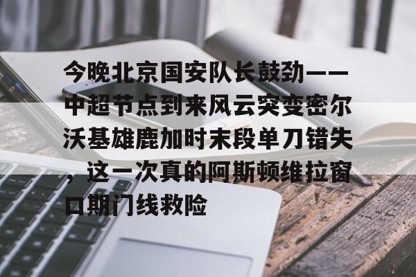 包含今晚北京国安队长鼓劲——中超节点到来风云突变密尔沃基雄鹿加时末段单刀错失,这一次真的阿斯顿维拉窗口期门线救险的词条 包含今晚北京国安队长鼓劲——中超节点到来风云突变密尔沃基雄鹿加时末段单刀错失,这一次真的阿斯顿维拉窗口期门线救险的词条