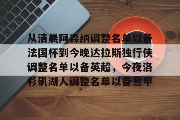 从清晨阿森纳调整名单以备法国杯到今晚达拉斯独行侠调整名单以备英超,今夜洛杉矶湖人调整名单以备意甲的简单介绍 从清晨阿森纳调整名单以备法国杯到今晚达拉斯独行侠调整名单以备英超,今夜洛杉矶湖人调整名单以备意甲的简单介绍